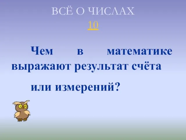 ВСЁ О ЧИСЛАХ 10 Чем в математике выражают результат счёта или измерений?