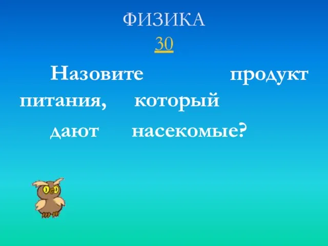 ФИЗИКА 30 Назовите продукт питания, который дают насекомые?