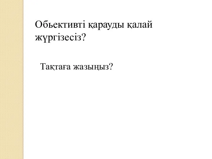 Обьективті қарауды қалай жүргізесіз? Тақтаға жазыңыз?