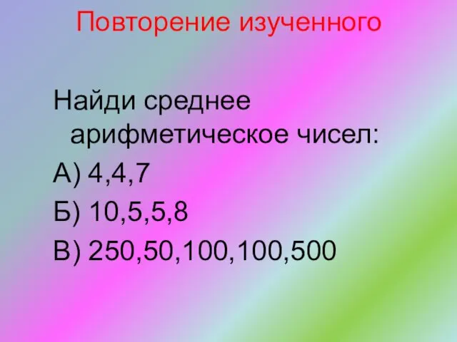 Повторение изученного Найди среднее арифметическое чисел: А) 4,4,7 Б) 10,5,5,8 В) 250,50,100,100,500