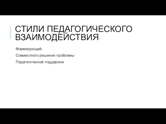 СТИЛИ ПЕДАГОГИЧЕСКОГО ВЗАИМОДЕЙСТВИЯ Формирующий Совместного решения проблемы Педагогической поддержки