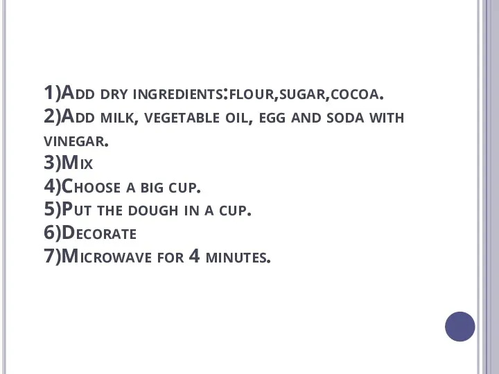 1)Add dry ingredients:flour,sugar,cocoa. 2)Add milk, vegetable oil, egg and soda