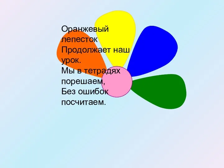 Оранжевый лепесток Продолжает наш урок. Мы в тетрадях порешаем, Без ошибок посчитаем.