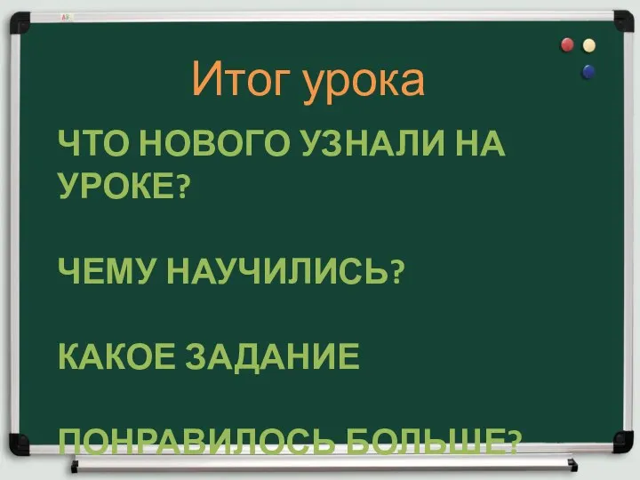 ЧТО НОВОГО УЗНАЛИ НА УРОКЕ? ЧЕМУ НАУЧИЛИСЬ? КАКОЕ ЗАДАНИЕ ПОНРАВИЛОСЬ БОЛЬШЕ? Итог урока