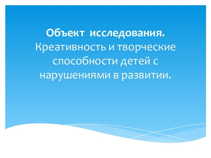 Объект исследования. Креативность и творческие способности детей с нарушениями в развитии.