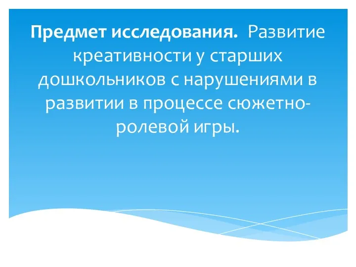 Предмет исследования. Развитие креативности у старших дошкольников с нарушениями в развитии в процессе сюжетно-ролевой игры.