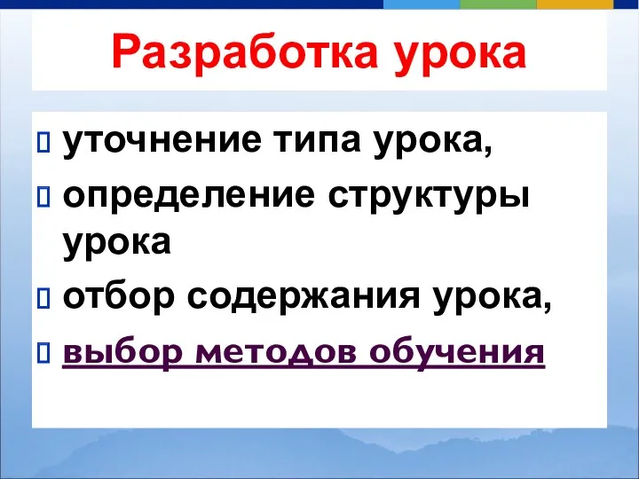 Разработка урока уточнение типа урока, определение структуры урока отбор содержания урока, выбор методов обучения