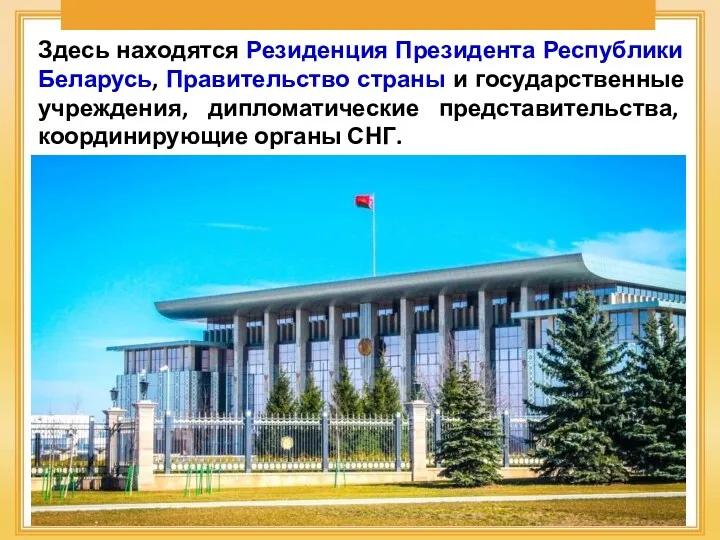 Здесь находятся Резиденция Президента Республики Беларусь, Правительство страны и государственные учреждения, дипломатические представительства, координирующие органы СНГ.