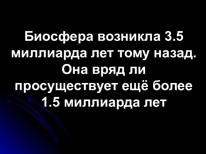 Биосфера возникла 3.5 миллиарда лет тому назад. Она вряд ли просуществует ещё более 1.5 миллиарда лет