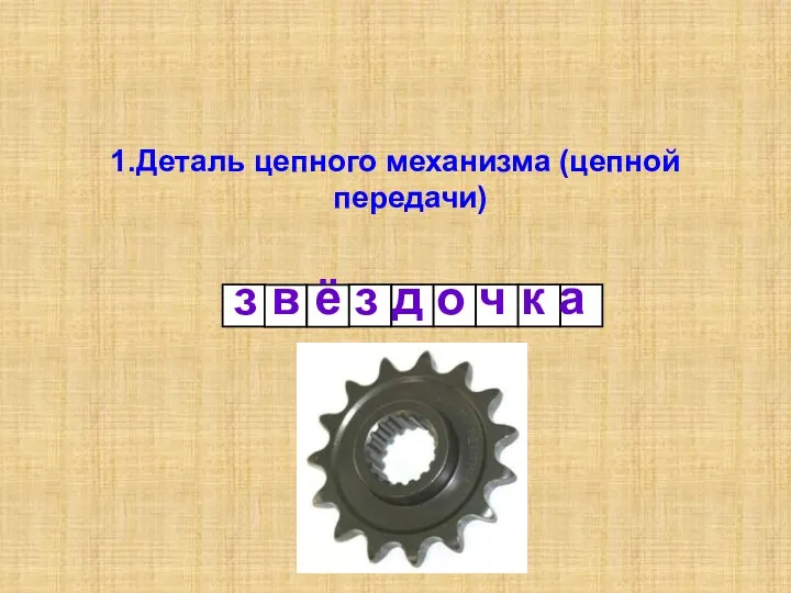 1.Деталь цепного механизма (цепной передачи) з в ё з д о ч к а