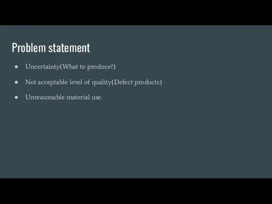 Problem statement Uncertainty(What to produce?) Not acceptable level of quality(Defect products) Unreasonable material use.