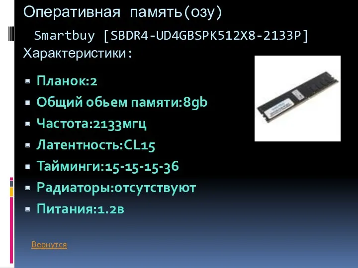Оперативная память(озу) Smartbuy [SBDR4-UD4GBSPK512X8-2133P] Характеристики: Планок:2 Общий обьем памяти:8gb Частота:2133мгц Латентность:CL15 Тайминги:15-15-15-36 Радиаторы:отсутствуют Питания:1.2в Вернутся