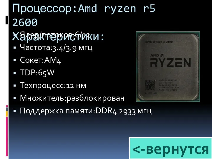 Процессор:Amd ryzen r5 2600 Характеристики: Ядер/потоков:6/12 Частота:3.4/3.9 мгц Сокет:AM4 TDP:65W Техпроцесс:12 нм Множитель:разблокирован