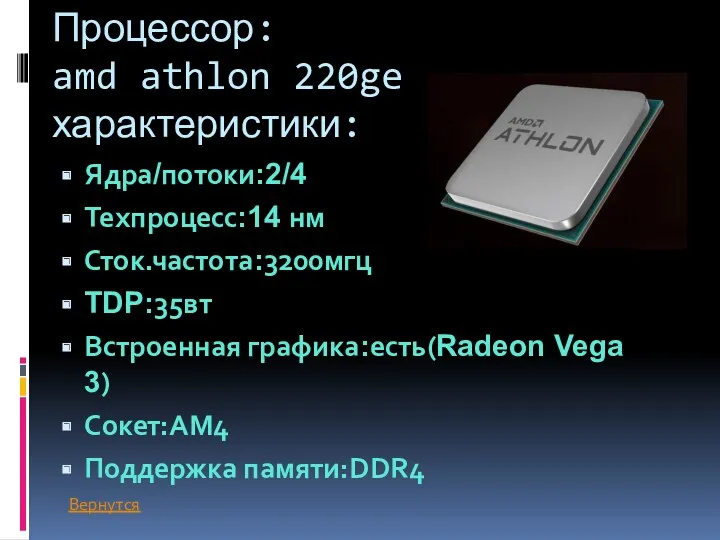 Процессор: amd athlon 220ge характеристики: Ядра/потоки:2/4 Техпроцесс:14 нм Сток.частота:3200мгц TDP:35вт Встроенная графика:есть(Radeon Vega