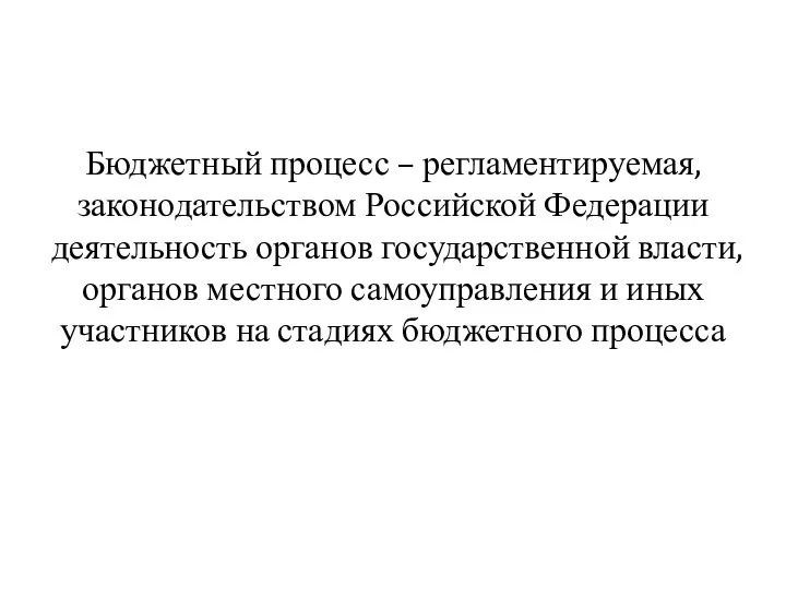 Бюджетный процесс – регламентируемая, законодательством Российской Федерации деятельность органов государственной