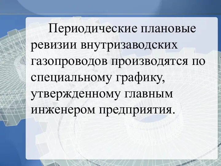 Периодические плановые ревизии внутризаводских газопроводов производятся по специальному графику, утвержденному главным инженером предприятия.