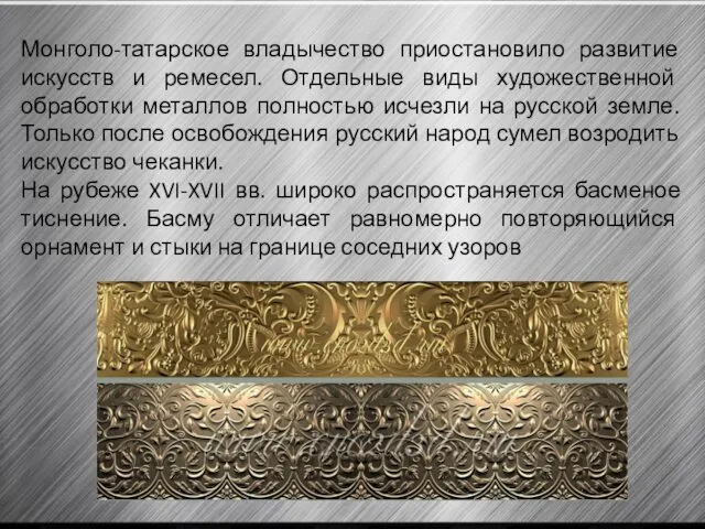 Монголо-татарское владычество приостановило развитие искусств и ремесел. Отдельные виды художественной обработки металлов полностью