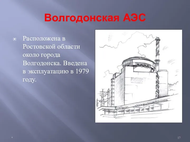 Волгодонская АЭС Расположена в Ростовской области около города Волгодонска. Введена в эксплуатацию в 1979 году. *