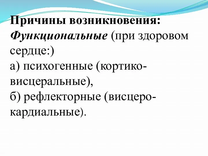 Причины возникновения: Функциональные (при здоровом сердце:) а) психогенные (кортико-висцеральные), б) рефлекторные (висцеро-кардиальные).