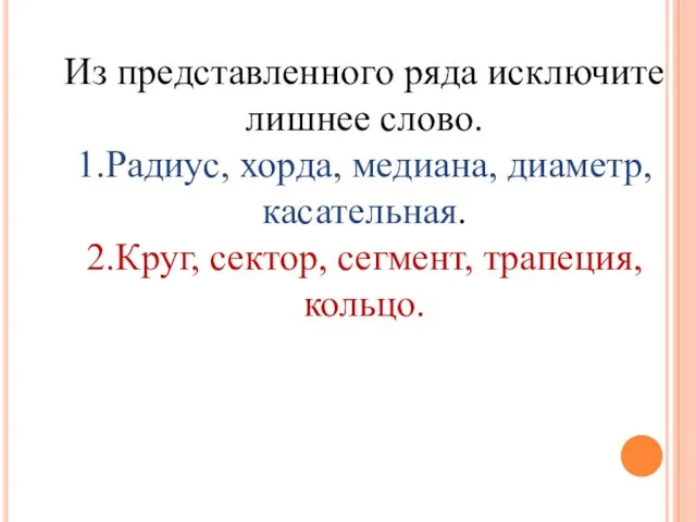 Из представленного ряда исключите лишнее слово. 1.Радиус, хорда, медиана, диаметр, касательная. 2.Круг, сектор, сегмент, трапеция, кольцо.