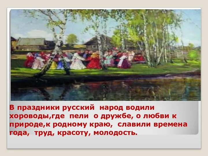 В праздники русский народ водили хороводы,где пели о дружбе, о любви к природе,к