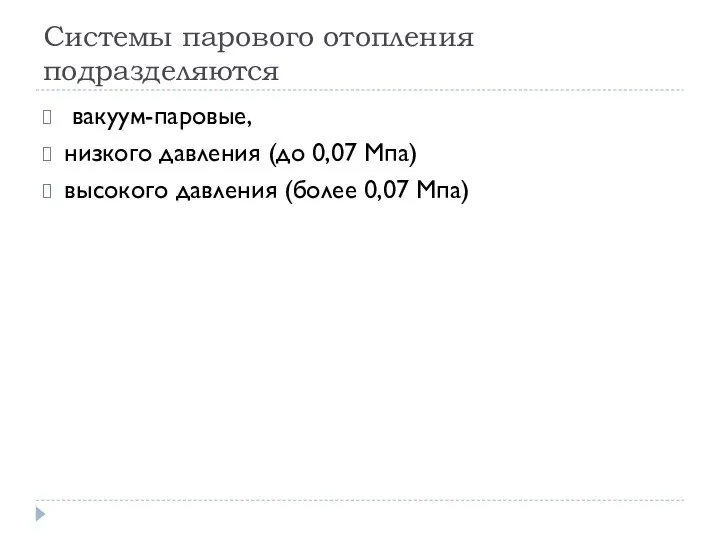 Системы парового отопления подразделяются вакуум-паровые, низкого давления (до 0,07 Мпа) высокого давления (более 0,07 Мпа)