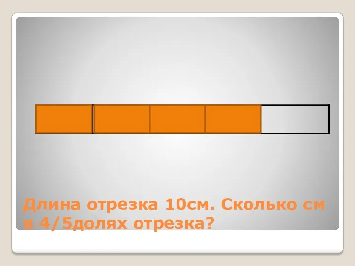 Длина отрезка 10см. Сколько см в 4/5долях отрезка?