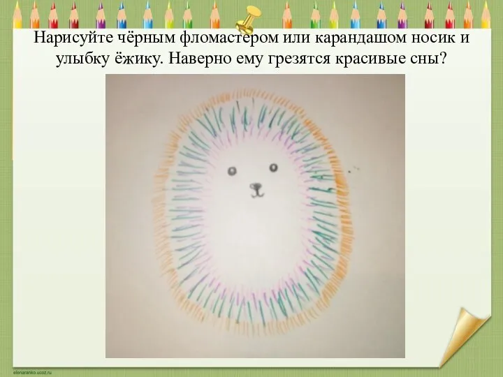 Нарисуйте чёрным фломастером или карандашом носик и улыбку ёжику. Наверно ему грезятся красивые сны?