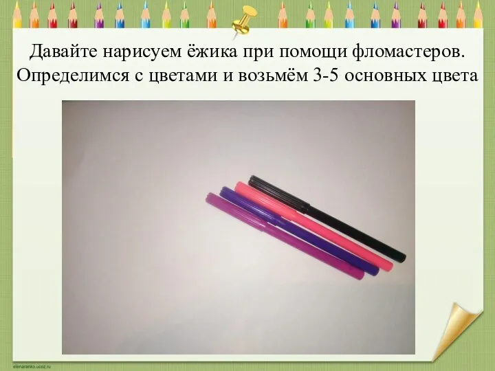 Давайте нарисуем ёжика при помощи фломастеров. Определимся с цветами и возьмём 3-5 основных цвета