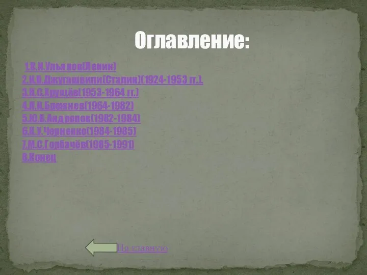 1.В.И.Ульянов(Ленин) 2.И.В.Джугашвили(Сталин)(1924-1953 гг.). 3.Н.С.Хрущёв(1953-1964 гг.) 4.Л.И.Брежнев(1964-1982) 5.Ю.В.Андропов(1982-1984) 6.К.У.Черненко(1984-1985) 7.М.С.Горбачёв(1985-1991) 8.Конец На главную Оглавление: