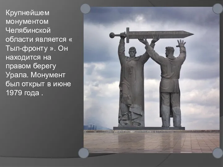 Крупнейшем монументом Челябинской области является « Тыл-фронту ». Он находится