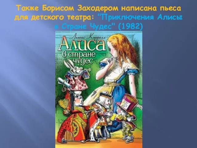 Также Борисом Заходером написана пьеса для детского театра: "Приключения Алисы в Стране Чудес" (1982)