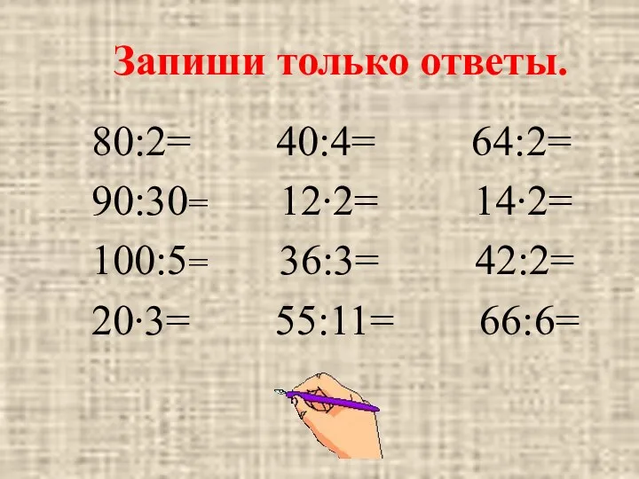 Запиши только ответы. 80:2= 40:4= 64:2= 90:30= 12∙2= 14∙2= 100:5= 36:3= 42:2= 20∙3= 55:11= 66:6=