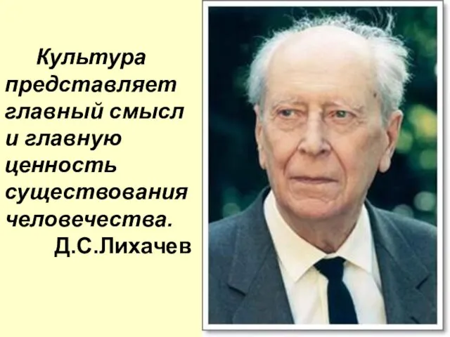 Культура представляет главный смысл и главную ценность существования человечества. Д.С.Лихачев