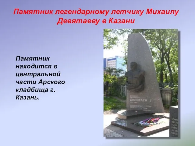 Памятник находится в центральной части Арского кладбища г.Казань. Памятник легендарному летчику Михаилу Девятаеву в Казани