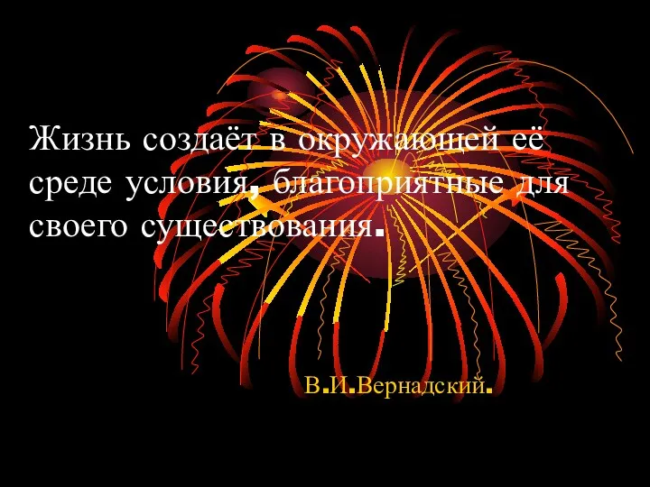 Жизнь создаёт в окружающей её среде условия, благоприятные для своего существования. В.И.Вернадский.