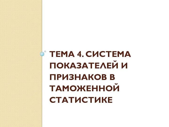 ТЕМА 4. СИСТЕМА ПОКАЗАТЕЛЕЙ И ПРИЗНАКОВ В ТАМОЖЕННОЙ СТАТИСТИКЕ