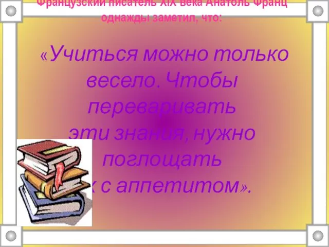 Французский писатель XIX века Анатоль Франц однажды заметил, что: «Учиться