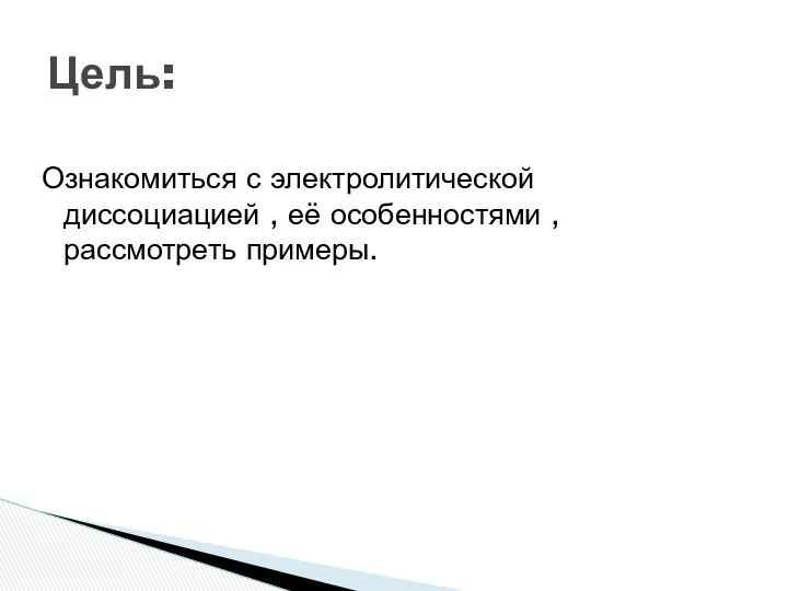 Ознакомиться с электролитической диссоциацией , её особенностями , рассмотреть примеры. Цель: