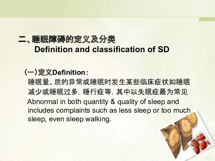 二、睡眠障碍的定义及分类 Definition and classification of SD （一）定义Definition： 睡眠量、质的异常或睡眠时发生某些临床症状如睡眠 减少或睡眠过多，睡行症等，其中以失眠症最为常见 Abnormal