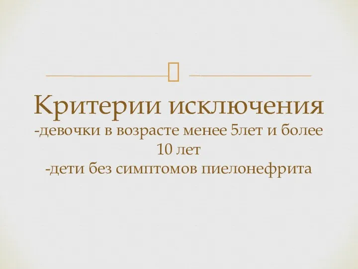 Критерии исключения -девочки в возрасте менее 5лет и более 10 лет -дети без симптомов пиелонефрита