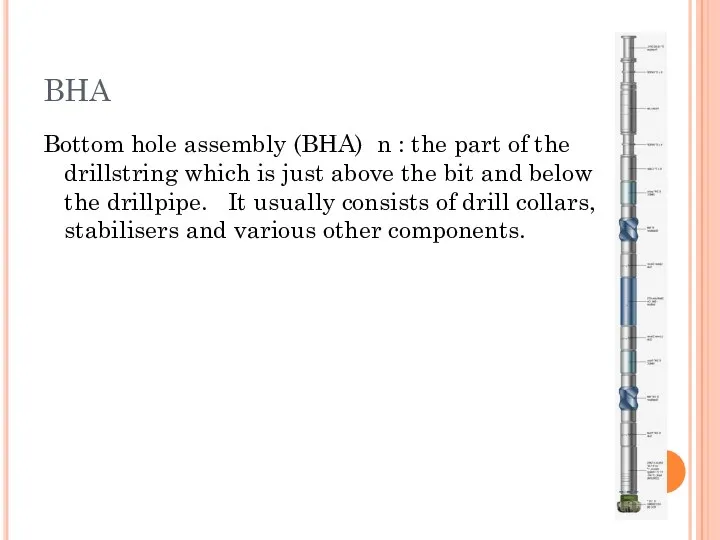 BHA Bottom hole assembly (BHA) n : the part of