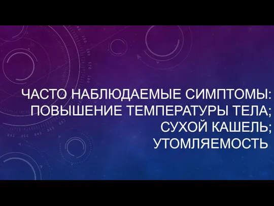 ЧАСТО НАБЛЮДАЕМЫЕ СИМПТОМЫ: ПОВЫШЕНИЕ ТЕМПЕРАТУРЫ ТЕЛА; СУХОЙ КАШЕЛЬ; УТОМЛЯЕМОСТЬ.