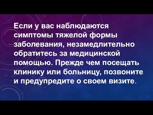 Если у вас наблюдаются симптомы тяжелой формы заболевания, незамедлительно обратитесь