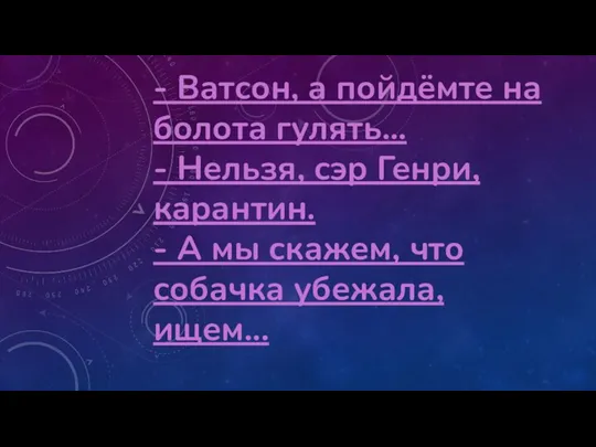 - Ватсон, а пойдёмте на болота гулять... - Нельзя, сэр