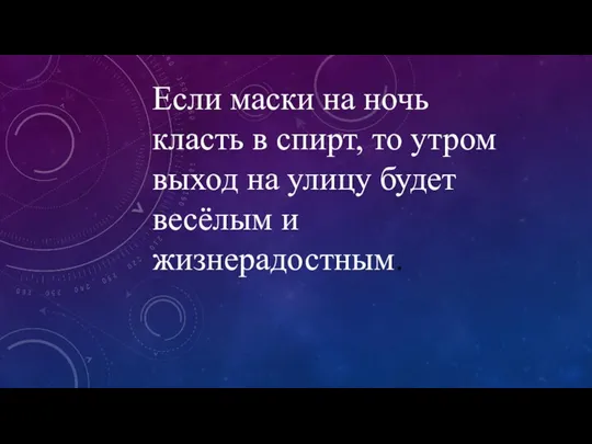 Если маски на ночь класть в спирт, то утром выход на улицу будет весёлым и жизнерадостным.