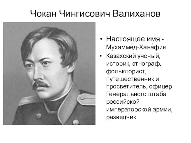 Чокан Чингисович Валиханов Настоящее имя -Мухамме́д-Хана́фия Казахский ученый, историк, этнограф,