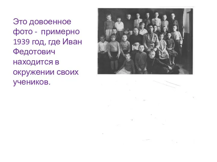 Это довоенное фото - примерно 1939 год, где Иван Федотович находится в окружении своих учеников.