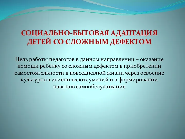 СОЦИАЛЬНО-БЫТОВАЯ АДАПТАЦИЯ ДЕТЕЙ СО СЛОЖНЫМ ДЕФЕКТОМ Цель работы педагогов в