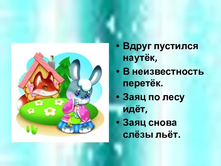 Вдруг пустился наутёк, В неизвестность перетёк. Заяц по лесу идёт, Заяц снова слёзы льёт.